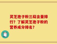 灵芝孢子粉三萜含量排行？了解灵芝孢子粉的营养成分排名？
