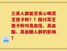 三高人群能否安心喝灵芝孢子粉？？探讨灵芝孢子粉对高血压、高血脂、高血糖人群的影响？