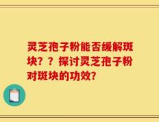 灵芝孢子粉能否缓解斑块？？探讨灵芝孢子粉对斑块的功效？