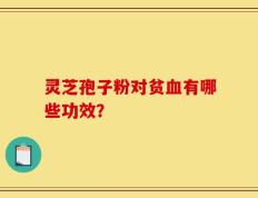 灵芝孢子粉对贫血有哪些功效？