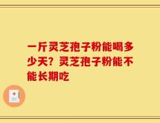 一斤灵芝孢子粉能喝多少天？灵芝孢子粉能不能长期吃