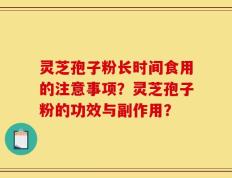 灵芝孢子粉长时间食用的注意事项？灵芝孢子粉的功效与副作用？