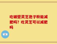 吃破壁灵芝孢子粉能减肥吗？吃灵芝可以减肥吗