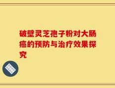 破壁灵芝孢子粉对大肠癌的预防与治疗效果探究