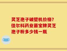 灵芝孢子破壁机价格？佳尔科药业菌宝牌灵芝孢子粉多少钱一瓶