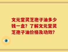 文元堂灵芝孢子油多少钱一盒？了解文元堂灵芝孢子油价格及功效？