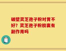 破壁灵芝孢子粉对胃不好？灵芝孢子粉胶囊有副作用吗