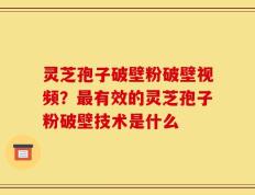 灵芝孢子破壁粉破壁视频？最有效的灵芝孢子粉破壁技术是什么
