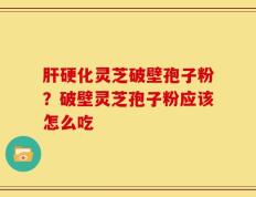 肝硬化灵芝破壁孢子粉？破壁灵芝孢子粉应该怎么吃