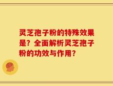 灵芝孢子粉的特殊效果是？全面解析灵芝孢子粉的功效与作用？