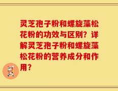 灵芝孢子粉和螺旋藻松花粉的功效与区别？详解灵芝孢子粉和螺旋藻松花粉的营养成分和作用？