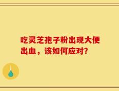 吃灵芝孢子粉出现大便出血，该如何应对？