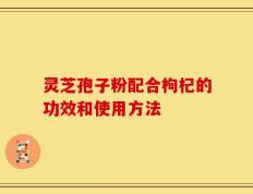 灵芝孢子粉配合枸杞的功效和使用方法