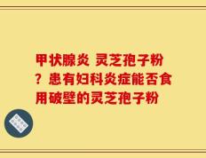 甲状腺炎 灵芝孢子粉？患有妇科炎症能否食用破壁的灵芝孢子粉