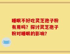 睡眠不好吃灵芝孢子粉有用吗？探讨灵芝孢子粉对睡眠的影响？