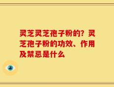 灵芝灵芝孢子粉的？灵芝孢子粉的功效、作用及禁忌是什么