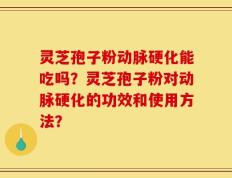 灵芝孢子粉动脉硬化能吃吗？灵芝孢子粉对动脉硬化的功效和使用方法？