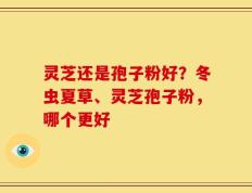灵芝还是孢子粉好？冬虫夏草、灵芝孢子粉，哪个更好