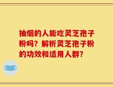 抽烟的人能吃灵芝孢子粉吗？解析灵芝孢子粉的功效和适用人群？