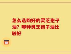 怎么选购好的灵芝孢子油？哪种灵芝孢子油比较好