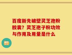 百度新先破壁灵芝孢粉胶囊？灵芝孢子粉功效与作用及用量是什么