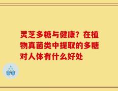 灵芝多糖与健康？在植物真菌类中提取的多糖对人体有什么好处