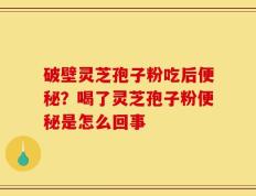 破壁灵芝孢子粉吃后便秘？喝了灵芝孢子粉便秘是怎么回事