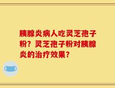 胰腺炎病人吃灵芝孢子粉？灵芝孢子粉对胰腺炎的治疗效果？