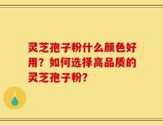 灵芝孢子粉什么颜色好用？如何选择高品质的灵芝孢子粉？