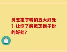 灵芝孢子粉的五大好处？让你了解灵芝孢子粉的好处？