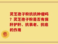 灵芝孢子粉抗抗肿瘤吗？灵芝孢子粉是否有保肝护肝、抗衰老、抗癌的作用