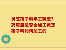 灵芝孢子粉手工破壁？药房里是否会加工灵芝孢子粉如何加工的