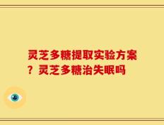 灵芝多糖提取实验方案？灵芝多糖治失眠吗