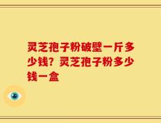 灵芝孢子粉破壁一斤多少钱？灵芝孢子粉多少钱一盒