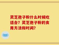 灵芝孢子粉什么时候吃适合？灵芝孢子粉的食用方法和时间？