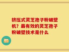 挤压式灵芝孢子粉破壁机？最有效的灵芝孢子粉破壁技术是什么