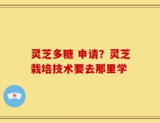 灵芝多糖 申请？灵芝栽培技术要去那里学