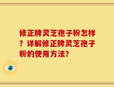修正牌灵芝孢子粉怎样？详解修正牌灵芝孢子粉的使用方法？