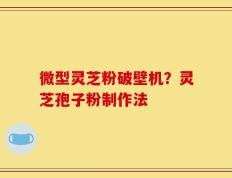 微型灵芝粉破壁机？灵芝孢子粉制作法