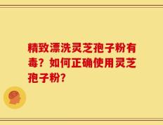 精致漂洗灵芝孢子粉有毒？如何正确使用灵芝孢子粉？