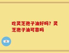 吃灵芝孢子油好吗？灵芝孢子油可靠吗