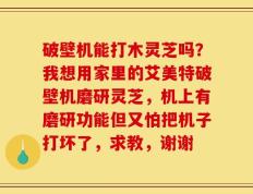 破壁机能打木灵芝吗？我想用家里的艾美特破壁机磨研灵芝，机上有磨研功能但又怕把机子打坏了，求教，谢谢