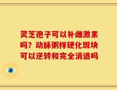 灵芝孢子可以补雌激素吗？动脉粥样硬化斑块可以逆转和完全消退吗