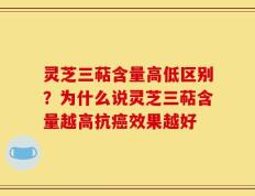 灵芝三萜含量高低区别？为什么说灵芝三萜含量越高抗癌效果越好
