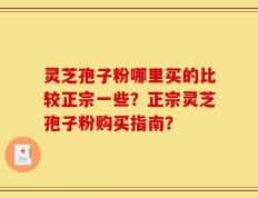 灵芝孢子粉哪里买的比较正宗一些？正宗灵芝孢子粉购买指南？