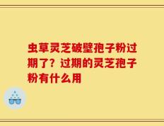 虫草灵芝破壁孢子粉过期了？过期的灵芝孢子粉有什么用