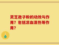 灵芝孢子粉的功效与作用？包括凉血清热等作用？