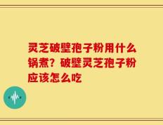 灵芝破壁孢子粉用什么锅煮？破壁灵芝孢子粉应该怎么吃