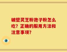 破壁灵芝粉孢子粉怎么吃？正确的服用方法和注意事项？
