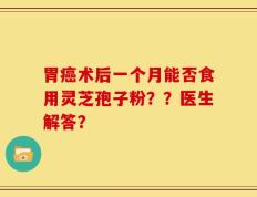 胃癌术后一个月能否食用灵芝孢子粉？？医生解答？